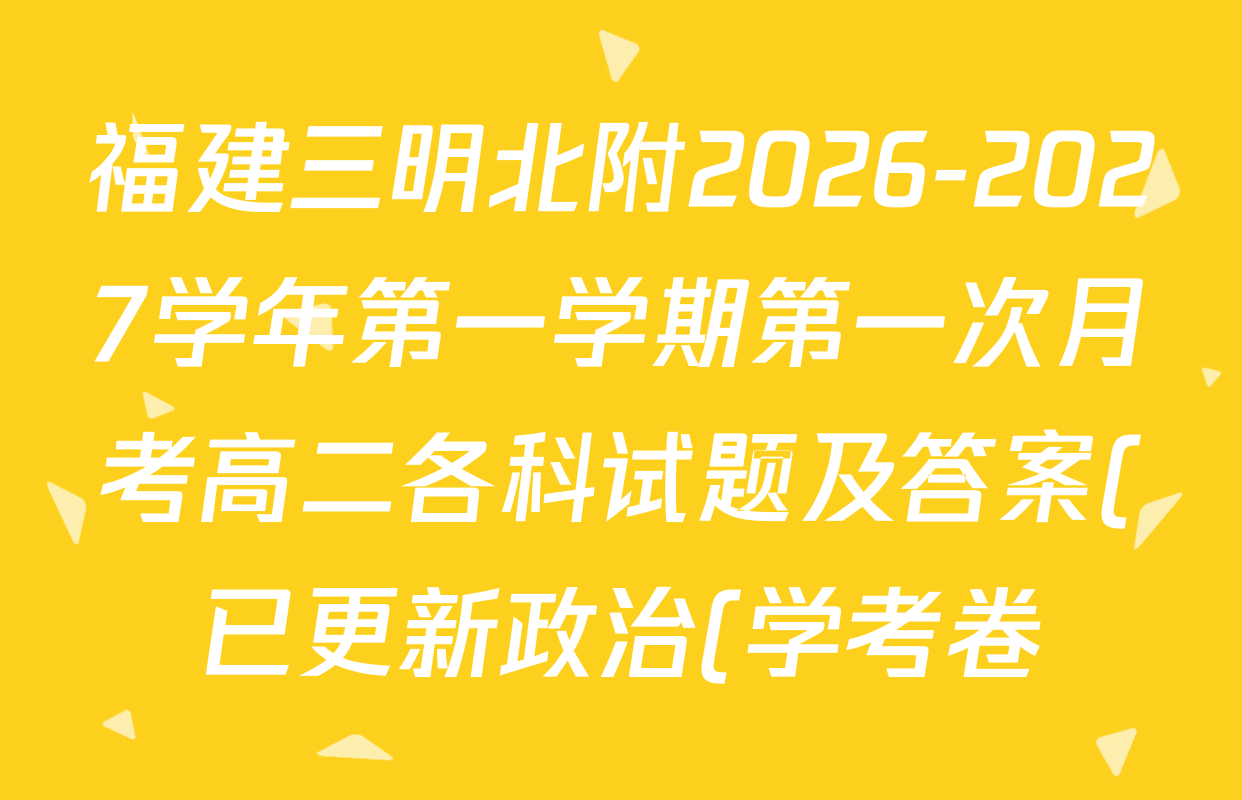 福建三明北附2026-2027学年第一学期第一次月考高二各科试题及答案(已更新政治(学考卷) 语文 地理等11份) 福建三明北附2026-2027学年第一学期第一次月考高二各科试题及答案(已更新政治(学考卷) 语文 地理等11份)