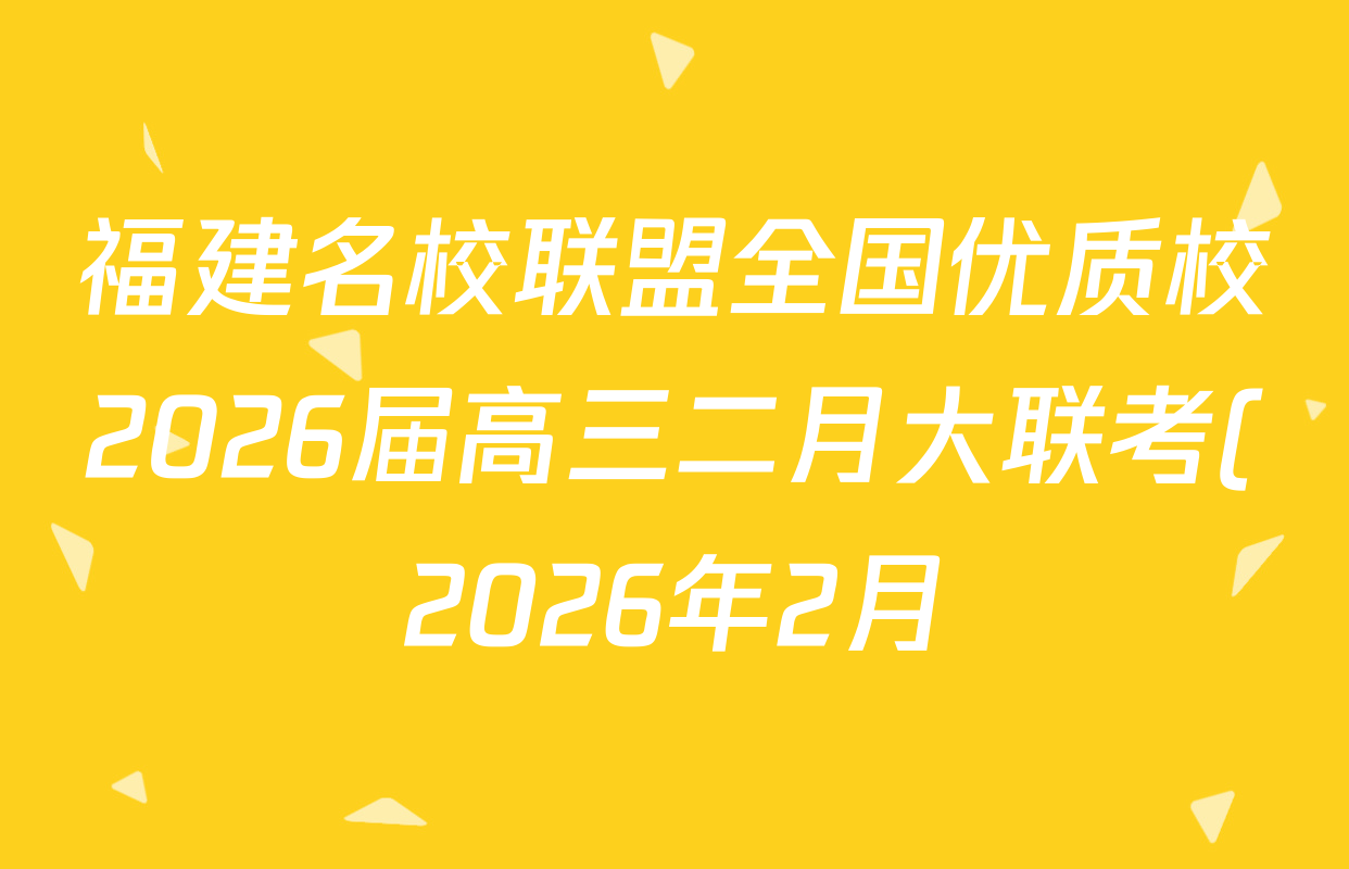 福建名校联盟全国优质校2026届高三二月大联考(2026年2月)试卷及答案汇总(9科全) 福建名校联盟全国优质校2026届高三二月大联考(2026年2月)试卷及答案汇总(9科全)