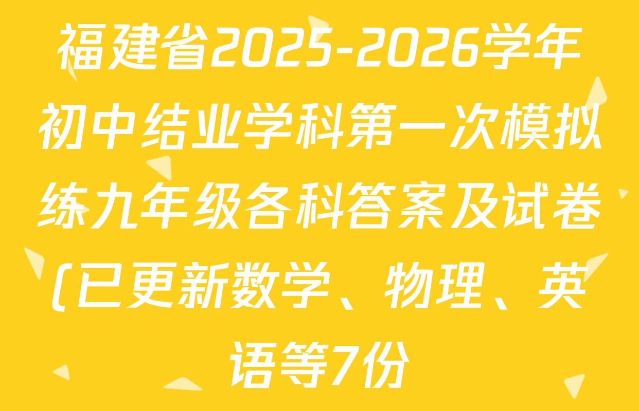 福建省2025-2026学年初中结业学科第一次模拟练九年级各科答案及试卷(已更新数学、物理、英语等7份) 福建省2025-2026学年初中结业学科第一次模拟练九年级各科答案及试卷(已更新数学、物理、英语等7份)