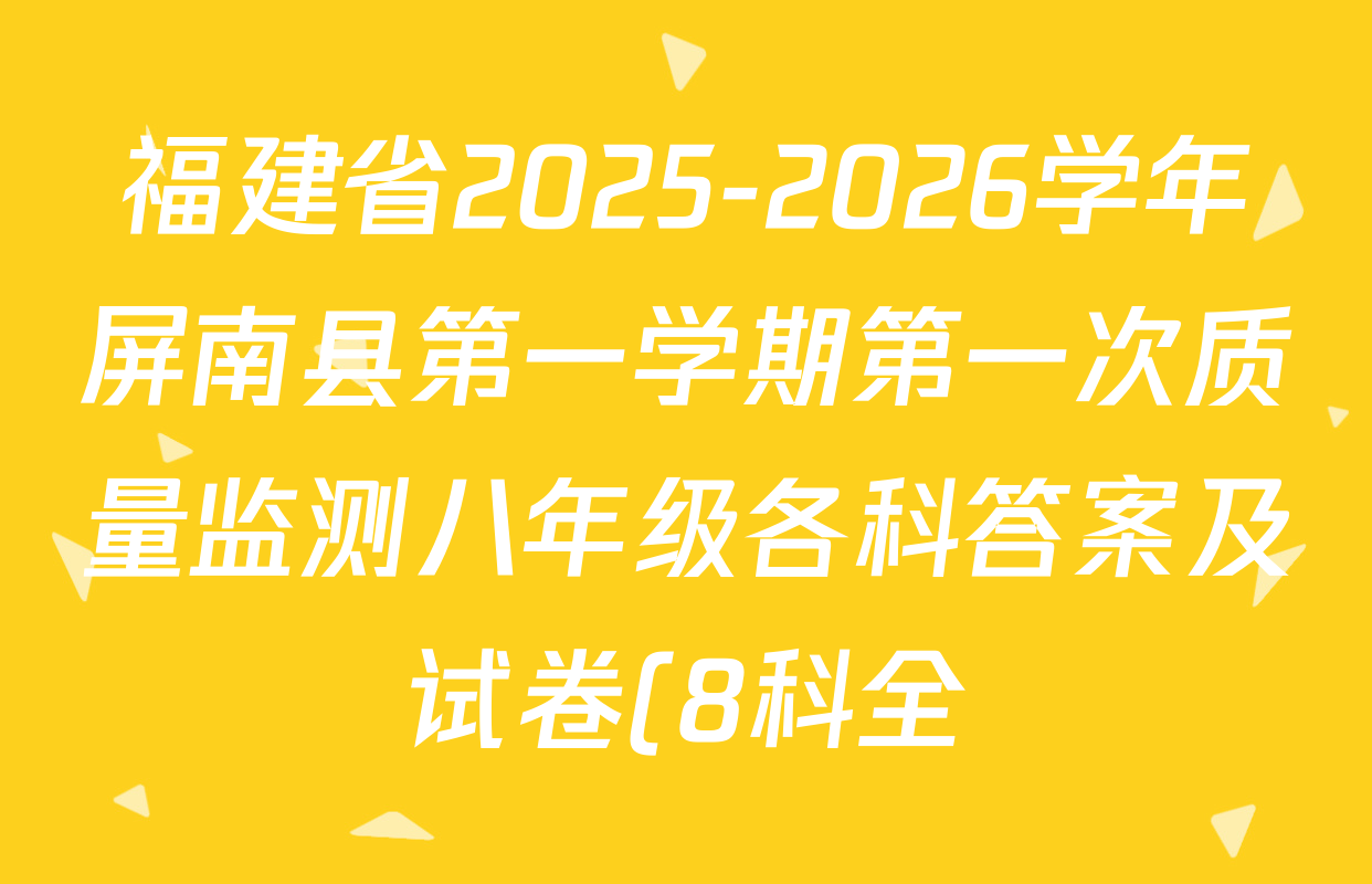 福建省2025-2026学年屏南县第一学期第一次质量监测八年级各科答案及试卷(8科全) 福建省2025-2026学年屏南县第一学期第一次质量监测八年级各科答案及试卷(8科全)