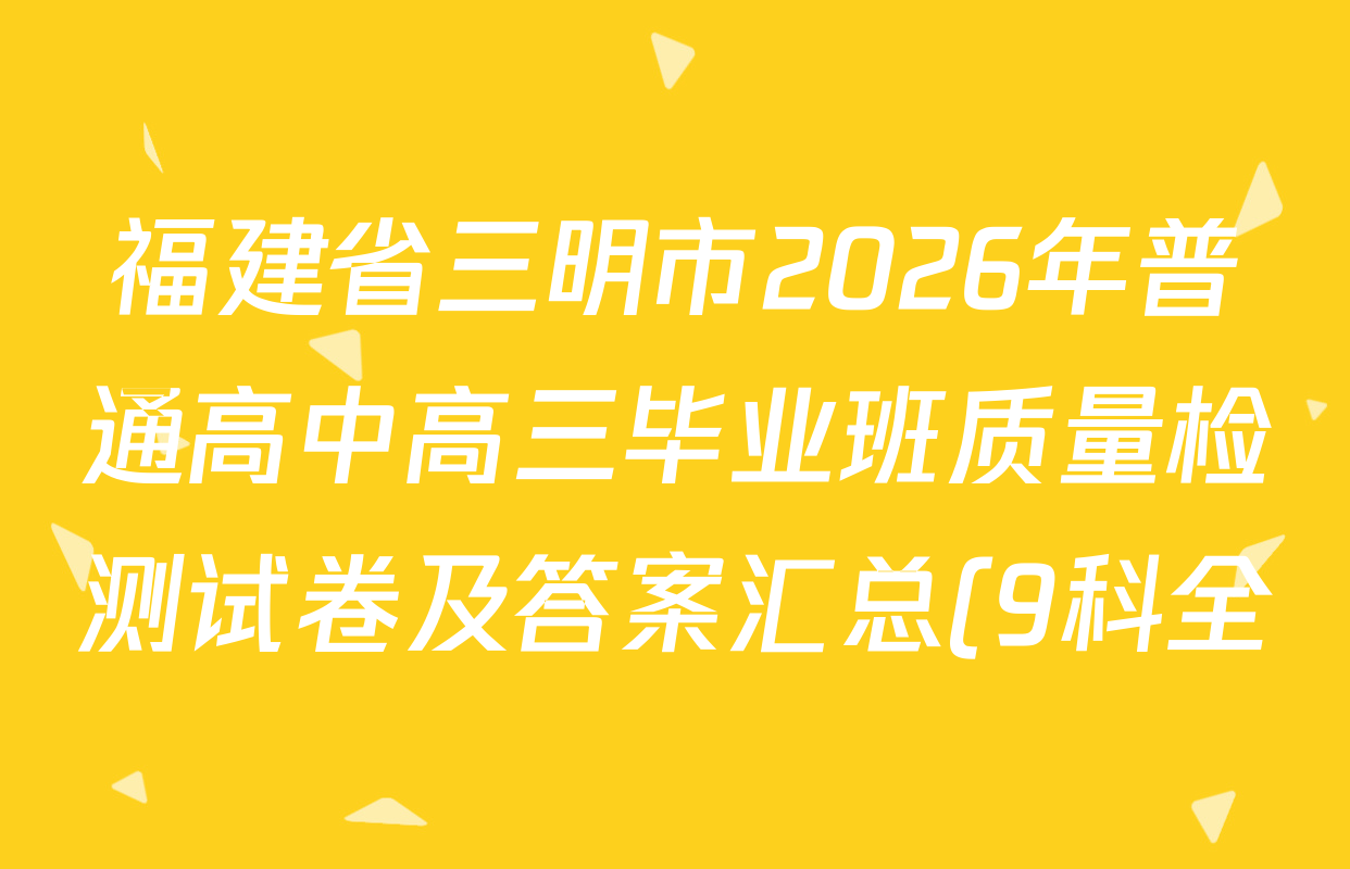 福建省三明市2026年普通高中高三毕业班质量检测试卷及答案汇总(9科全) 福建省三明市2026年普通高中高三毕业班质量检测试卷及答案汇总(9科全)