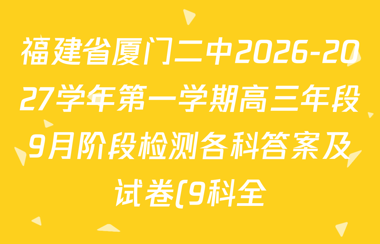 福建省厦门二中2026-2027学年第一学期高三年段9月阶段检测各科答案及试卷(9科全) 福建省厦门二中2026-2027学年第一学期高三年段9月阶段检测各科答案及试卷(9科全)