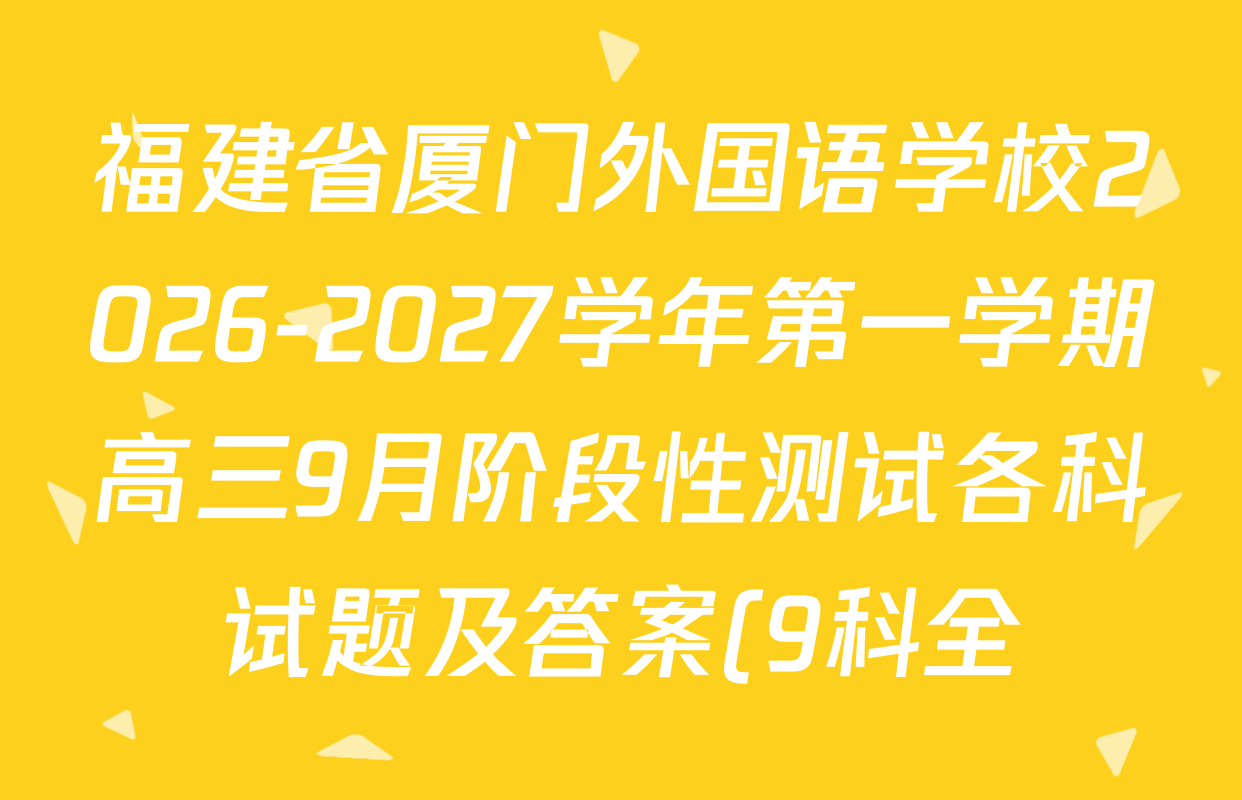 福建省厦门外国语学校2026-2027学年第一学期高三9月阶段性测试各科试题及答案(9科全) 福建省厦门外国语学校2026-2027学年第一学期高三9月阶段性测试各科试题及答案(9科全)