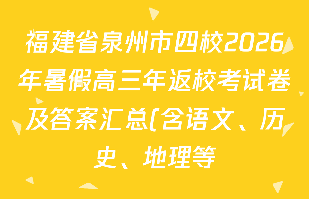 福建省泉州市四校2026年暑假高三年返校考试卷及答案汇总(含语文、历史、地理等) 福建省泉州市四校2026年暑假高三年返校考试卷及答案汇总(含语文、历史、地理等)