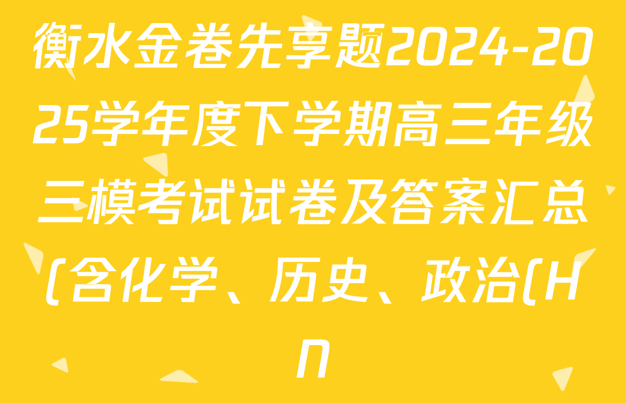 衡水金卷先享题2024-2025学年度下学期高三年级三模考试试卷及答案汇总(含化学、历史、政治(HN)等11份) 衡水金卷先享题2024-2025学年度下学期高三年级三模考试试卷及答案汇总(含化学、历史、政治(HN)等11份)