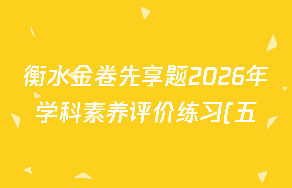 衡水金卷先享题2026年学科素养评价练习(五)5各科答案及试卷(含政治(AH)【安徽四川甘肃专版】 物理(HN)【湖南专版】 生物(山东专版)等)