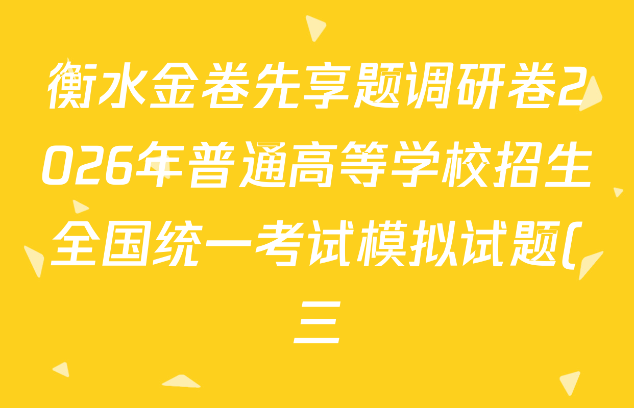衡水金卷先享题调研卷2026年普通高等学校招生全国统一考试模拟试题(三)3各科答案及试卷(已更新化学(山东专版)、历史(HN)、文综(新教材)等91份) 衡水金卷先享题调研卷2026年普通高等学校招生全国统一考试模拟试题(三)3各科答案及试卷(已更新化学(山东专版)、历史(HN)、文综(新教材)等91份)