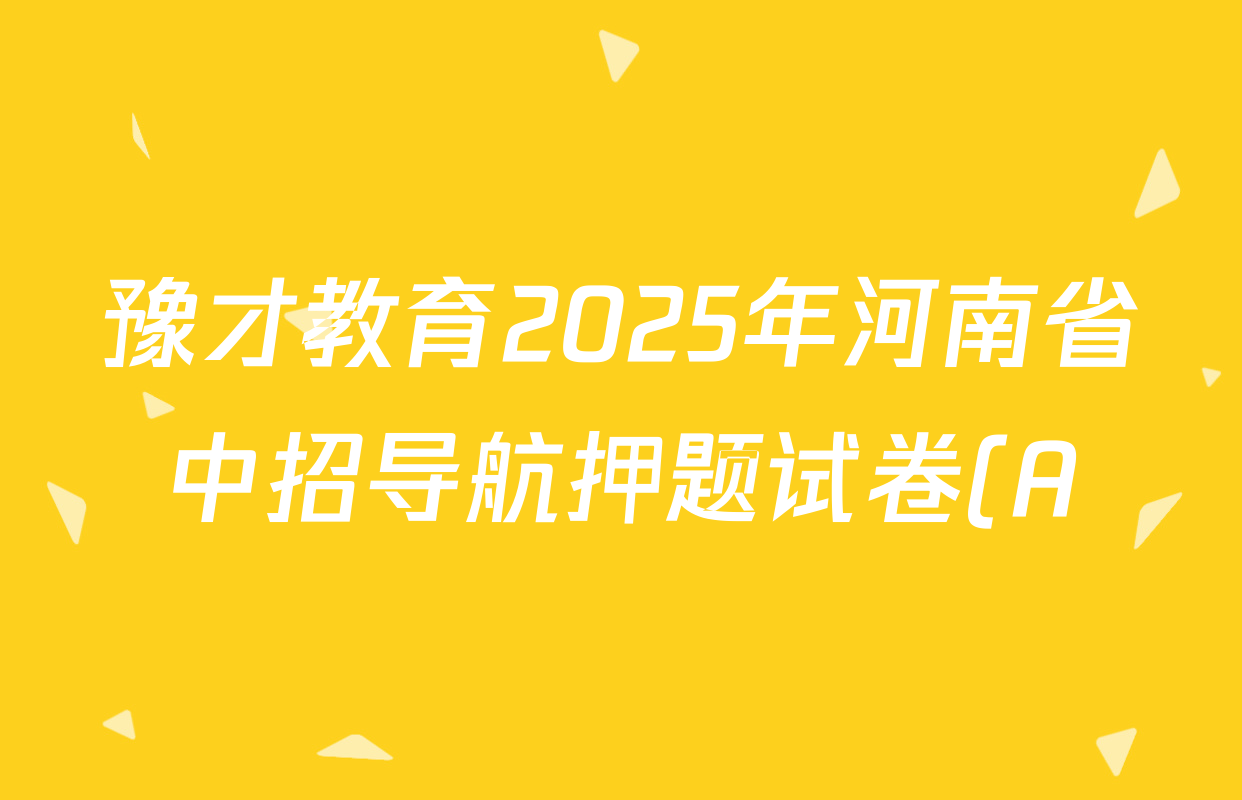 豫才教育2025年河南省中招导航押题试卷(A)试卷及答案汇总: 含化学 英语 物理试卷解析 豫才教育2025年河南省中招导航押题试卷(A)试卷及答案汇总: 含化学 英语 物理试卷解析