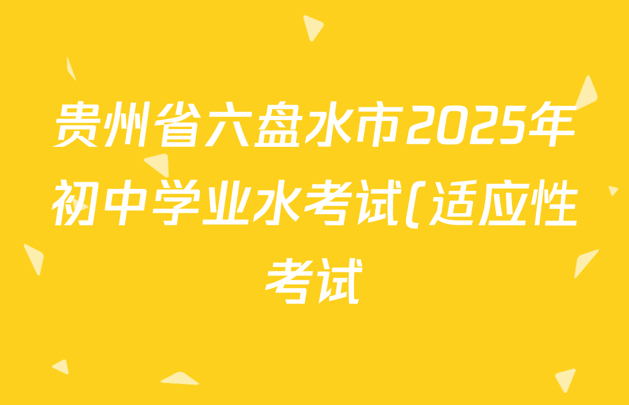 贵州省六盘水市2025年初中学业水考试(适应性考试)试卷各科答案及试卷(含化学 英语 语文等) 贵州省六盘水市2025年初中学业水考试(适应性考试)试卷各科答案及试卷(含化学 英语 语文等)