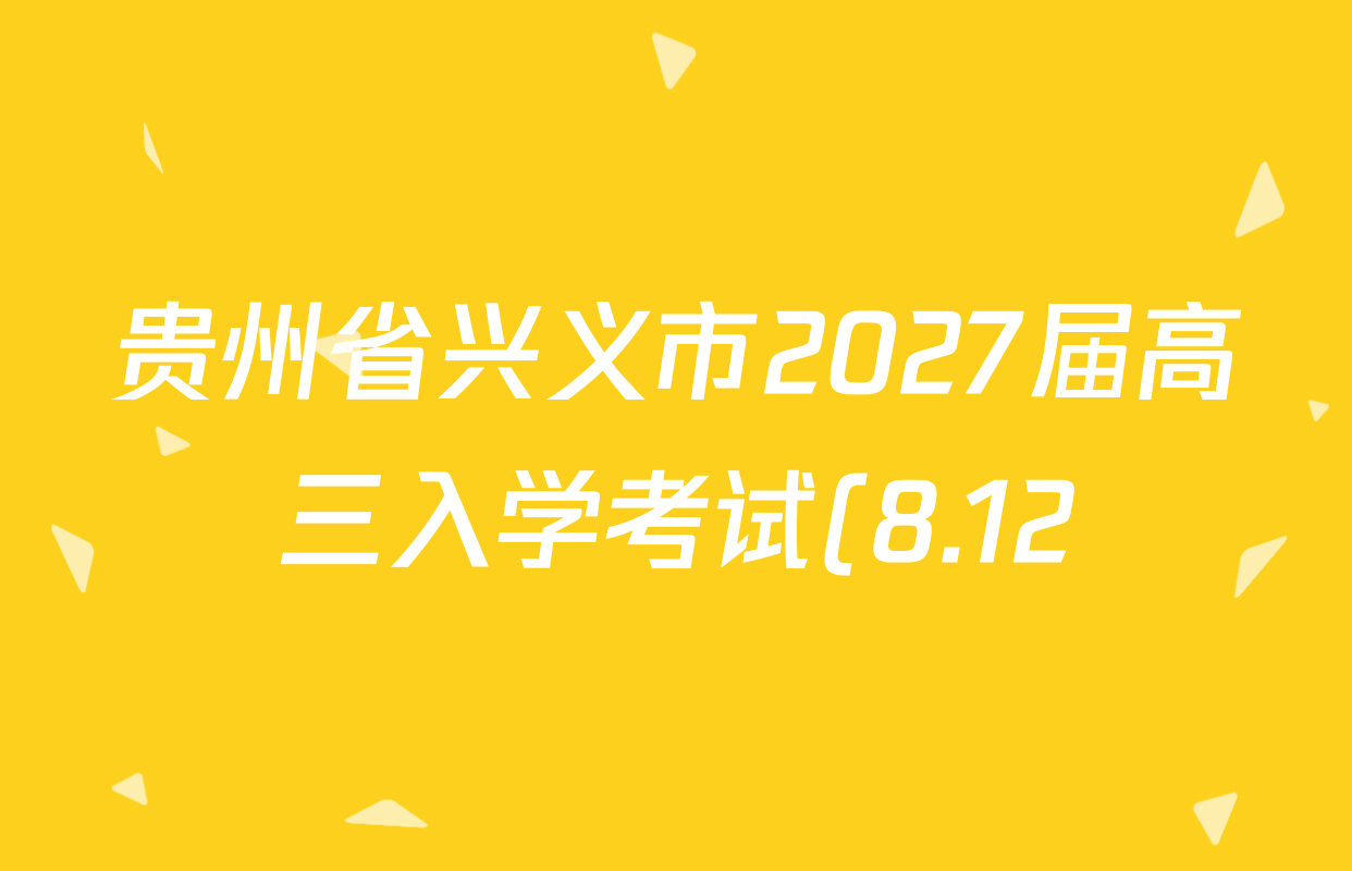 贵州省兴义市2027届高三入学考试(8.12)试卷及答案汇总: 含数学 物理 化学试卷解析 贵州省兴义市2027届高三入学考试(8.12)试卷及答案汇总: 含数学 物理 化学试卷解析