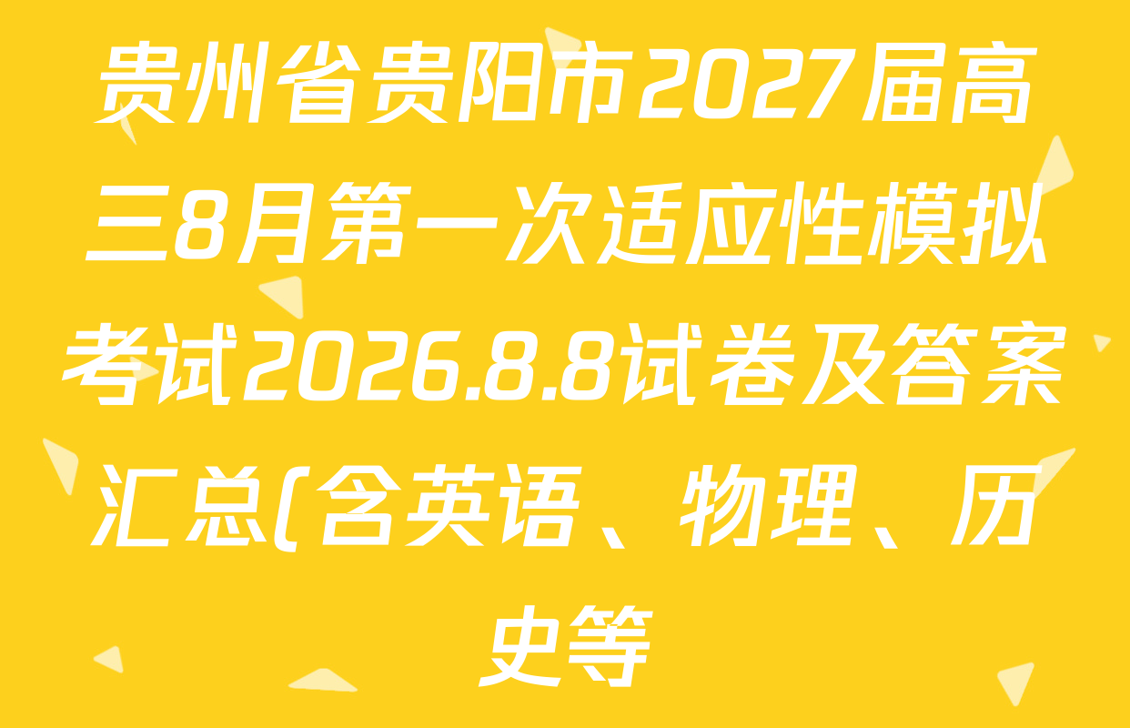贵州省贵阳市2027届高三8月第一次适应性模拟考试2026.8.8试卷及答案汇总(含英语、物理、历史等) 贵州省贵阳市2027届高三8月第一次适应性模拟考试2026.8.8试卷及答案汇总(含英语、物理、历史等)