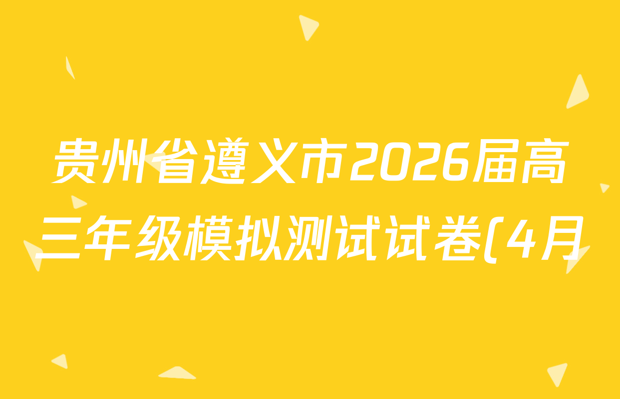 贵州省遵义市2026届高三年级模拟测试试卷(4月)各科答案及试卷: 含化学 政治 语文试卷解析 贵州省遵义市2026届高三年级模拟测试试卷(4月)各科答案及试卷: 含化学 政治 语文试卷解析