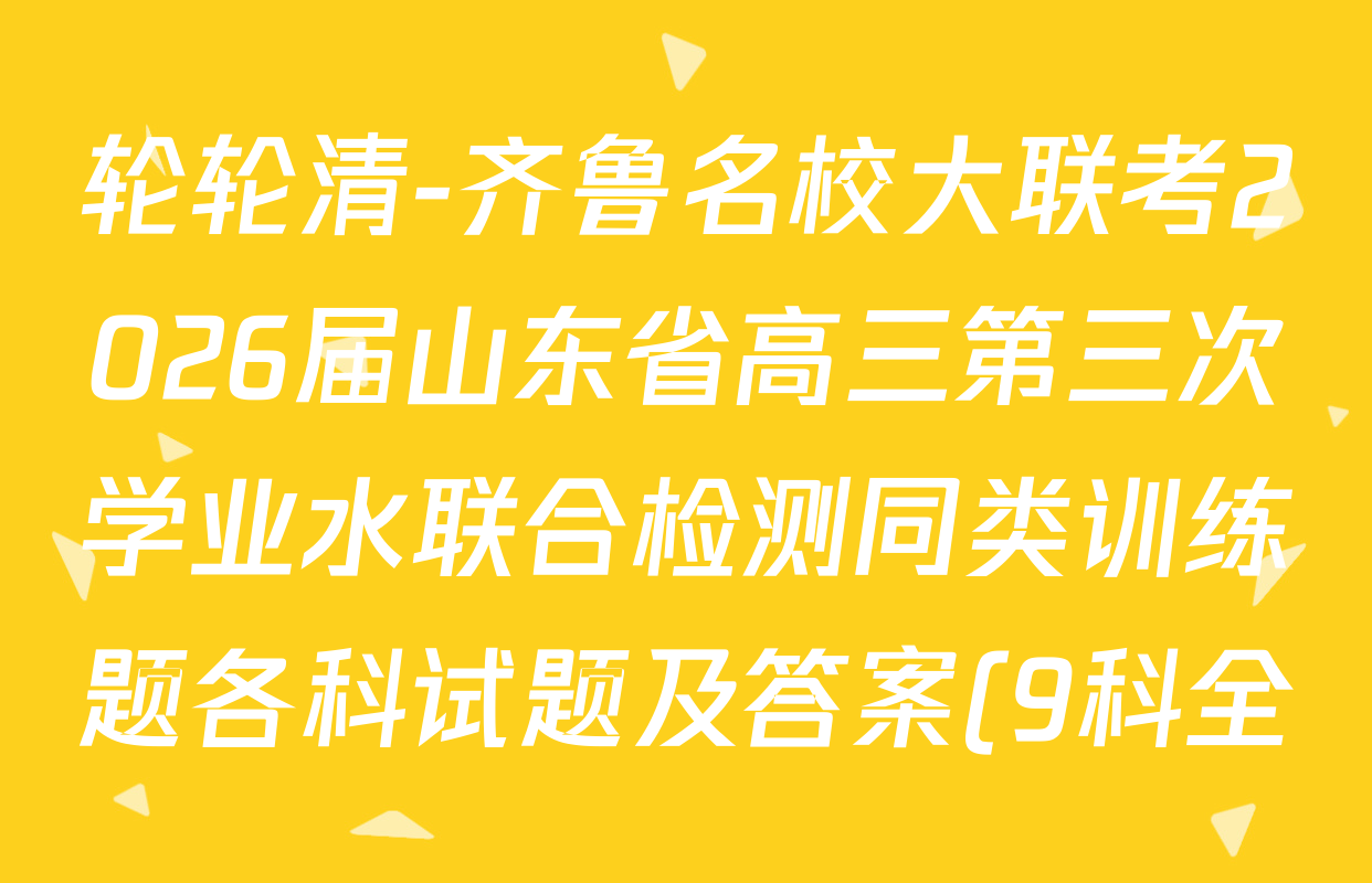 轮轮清-齐鲁名校大联考2026届山东省高三第三次学业水联合检测同类训练题各科试题及答案(9科全) 轮轮清-齐鲁名校大联考2026届山东省高三第三次学业水联合检测同类训练题各科试题及答案(9科全)