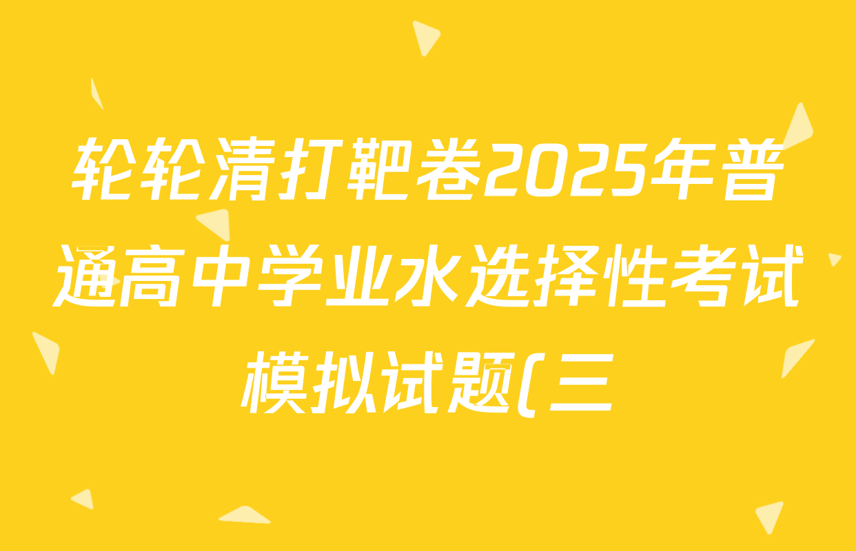 轮轮清打靶卷2025年普通高中学业水选择性考试模拟试题(三)试卷及答案汇总(15科全) 轮轮清打靶卷2025年普通高中学业水选择性考试模拟试题(三)试卷及答案汇总(15科全)