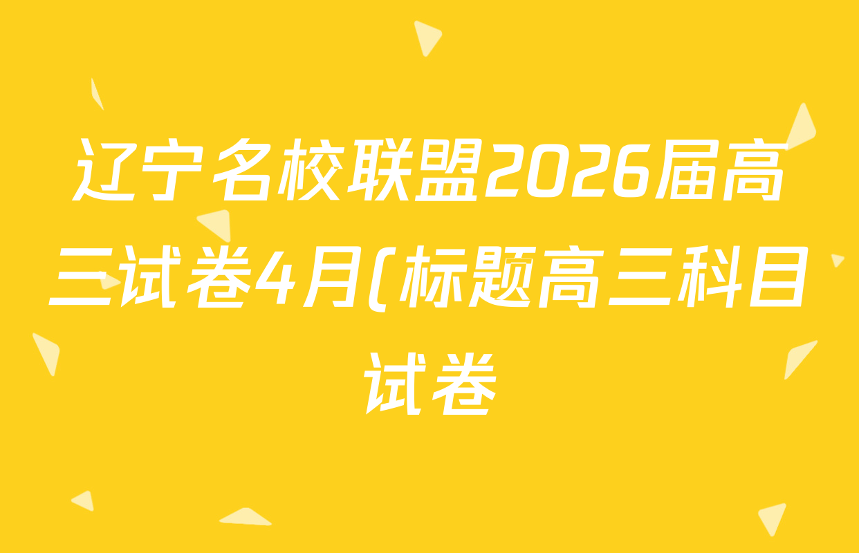 辽宁名校联盟2026届高三试卷4月(标题高三科目试卷)各科试题及答案(含历史 地理 政治等9份)