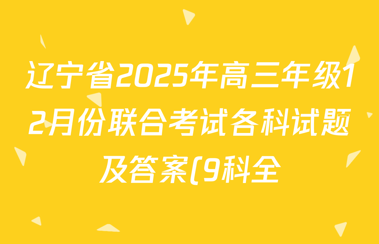 辽宁省2025年高三年级12月份联合考试各科试题及答案(9科全) 辽宁省2025年高三年级12月份联合考试各科试题及答案(9科全)