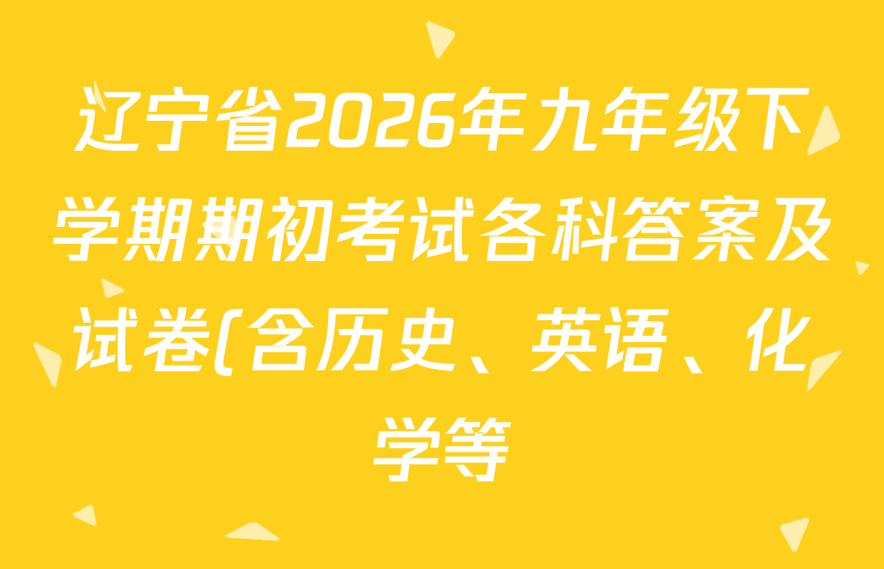 辽宁省2026年九年级下学期期初考试各科答案及试卷(含历史、英语、化学等) 辽宁省2026年九年级下学期期初考试各科答案及试卷(含历史、英语、化学等)