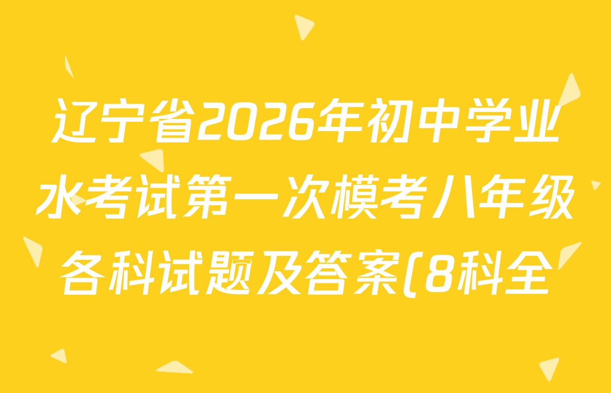 辽宁省2026年初中学业水考试第一次模考八年级各科试题及答案(8科全) 辽宁省2026年初中学业水考试第一次模考八年级各科试题及答案(8科全)