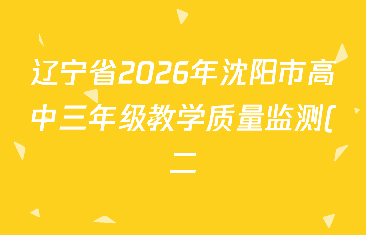 辽宁省2026年沈阳市高中三年级教学质量监测(二)各科试题及答案: 含政治 数学 生物试卷解析 辽宁省2026年沈阳市高中三年级教学质量监测(二)各科试题及答案: 含政治 数学 生物试卷解析