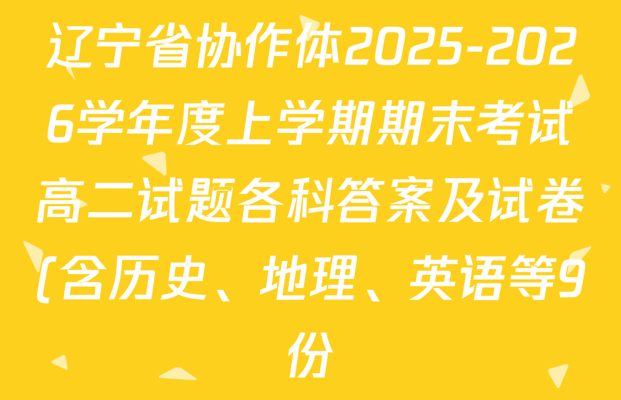 辽宁省协作体2025-2026学年度上学期期末考试高二试题各科答案及试卷(含历史、地理、英语等9份) 辽宁省协作体2025-2026学年度上学期期末考试高二试题各科答案及试卷(含历史、地理、英语等9份)