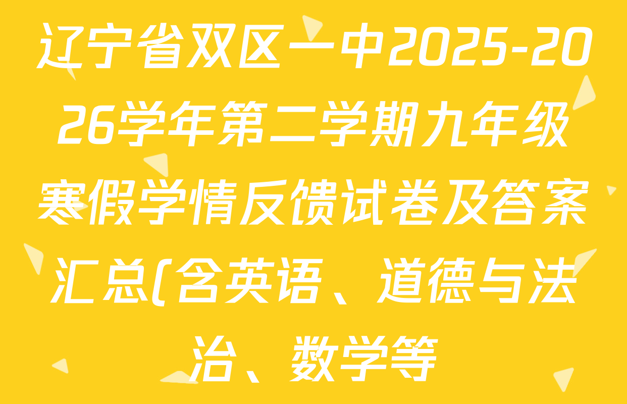 辽宁省双区一中2025-2026学年第二学期九年级寒假学情反馈试卷及答案汇总(含英语、道德与法治、数学等) 辽宁省双区一中2025-2026学年第二学期九年级寒假学情反馈试卷及答案汇总(含英语、道德与法治、数学等)