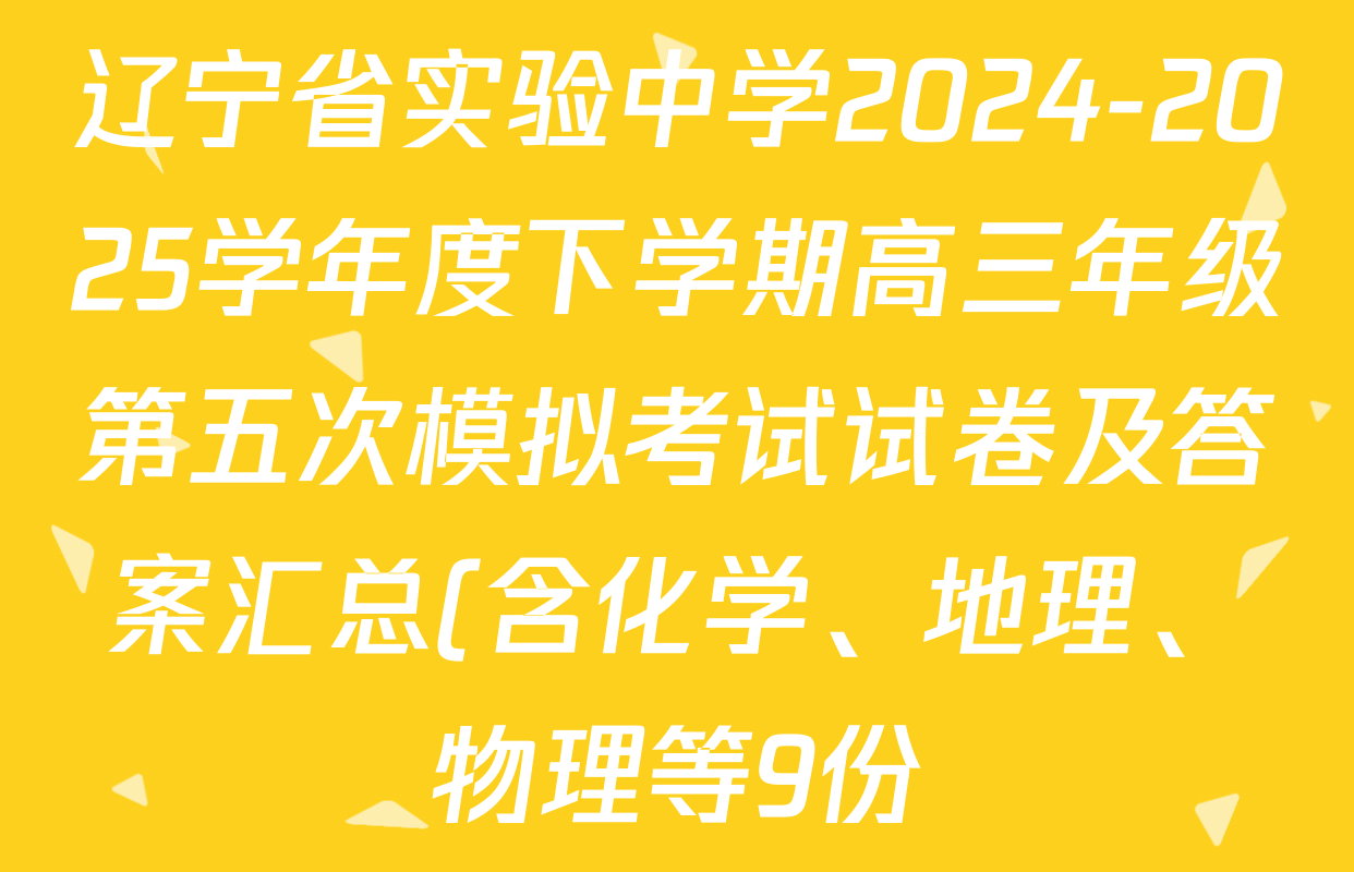 辽宁省实验中学2024-2025学年度下学期高三年级第五次模拟考试试卷及答案汇总(含化学、地理、物理等9份) 辽宁省实验中学2024-2025学年度下学期高三年级第五次模拟考试试卷及答案汇总(含化学、地理、物理等9份)