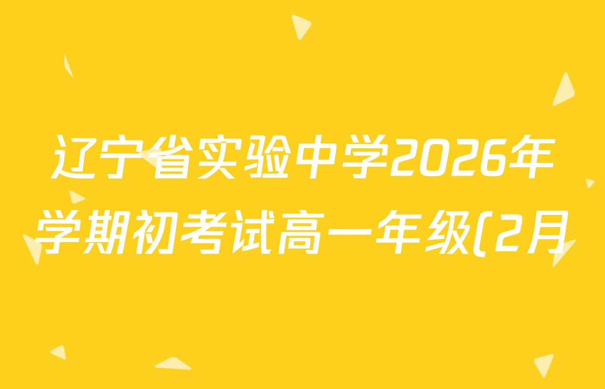 辽宁省实验中学2026年学期初考试高一年级(2月)试卷及答案汇总: 含历史、物理、英语试卷解析 辽宁省实验中学2026年学期初考试高一年级(2月)试卷及答案汇总: 含历史、物理、英语试卷解析