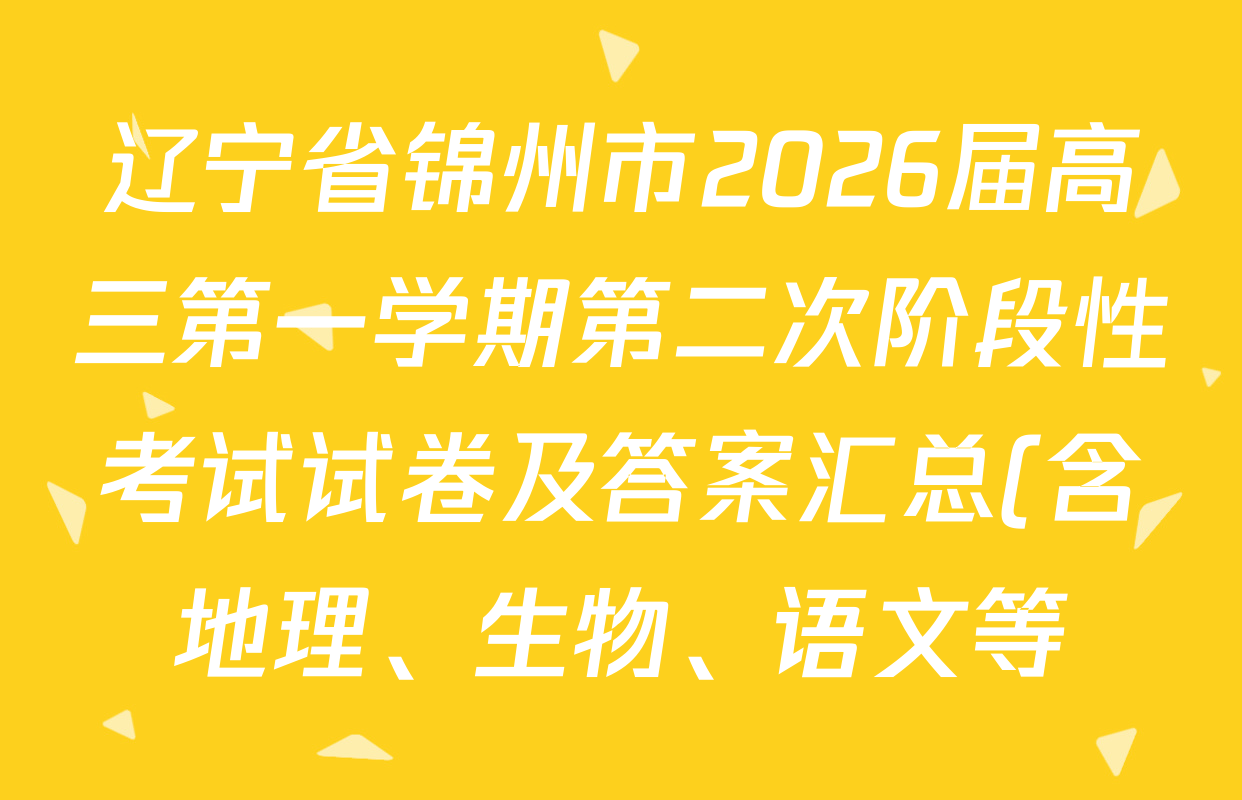 辽宁省锦州市2026届高三第一学期第二次阶段性考试试卷及答案汇总(含地理、生物、语文等) 辽宁省锦州市2026届高三第一学期第二次阶段性考试试卷及答案汇总(含地理、生物、语文等)
