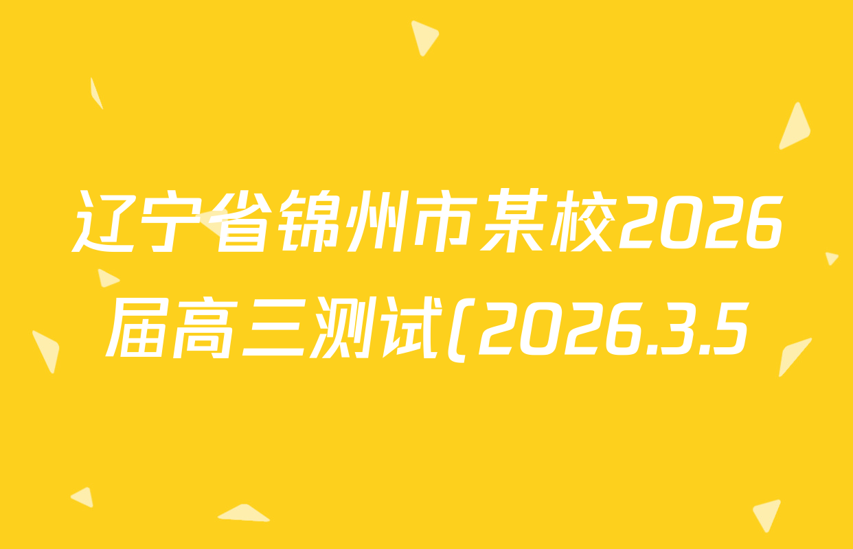 辽宁省锦州市某校2026届高三测试(2026.3.5)各科试题及答案(含化学 历史 物理等) 辽宁省锦州市某校2026届高三测试(2026.3.5)各科试题及答案(含化学 历史 物理等)