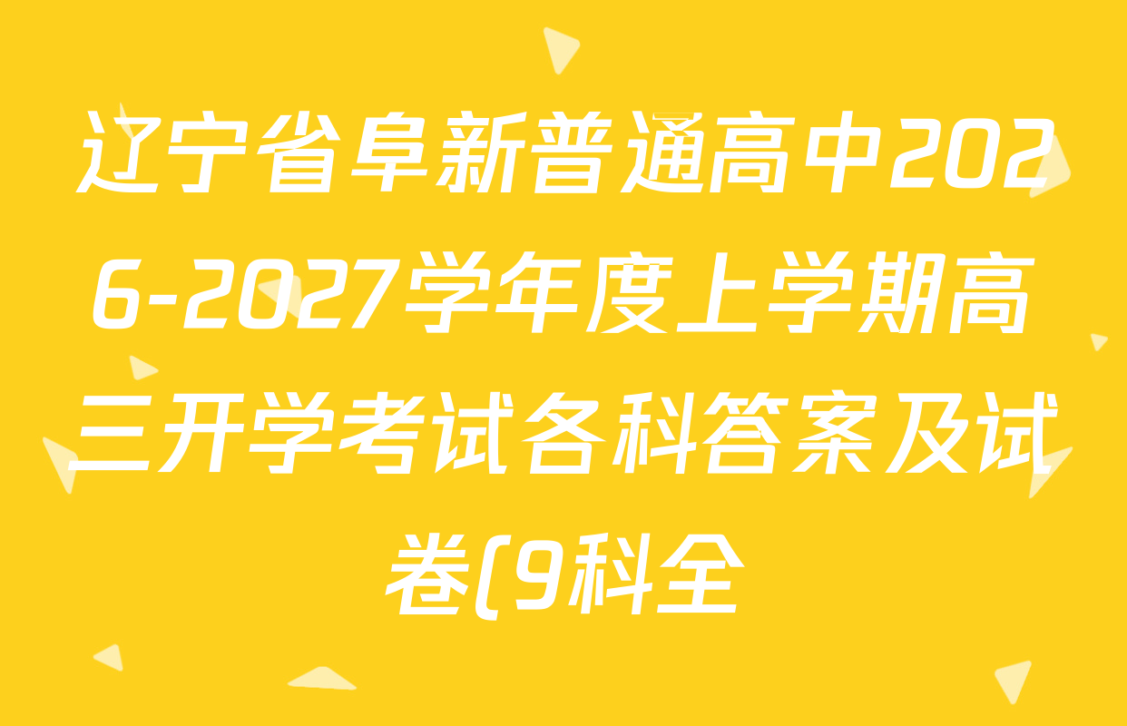 辽宁省阜新普通高中2026-2027学年度上学期高三开学考试各科答案及试卷(9科全) 辽宁省阜新普通高中2026-2027学年度上学期高三开学考试各科答案及试卷(9科全)