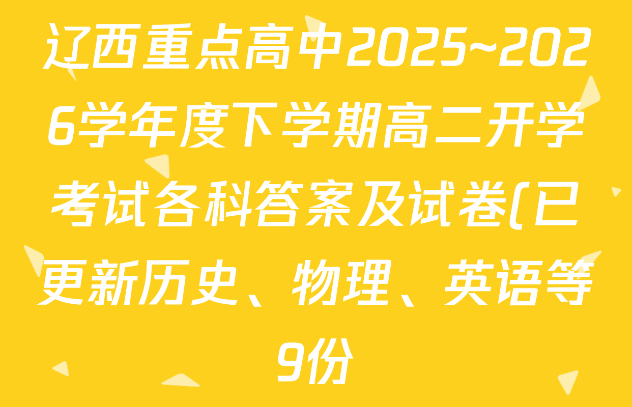 辽西重点高中2025~2026学年度下学期高二开学考试各科答案及试卷(已更新历史、物理、英语等9份) 辽西重点高中2025~2026学年度下学期高二开学考试各科答案及试卷(已更新历史、物理、英语等9份)