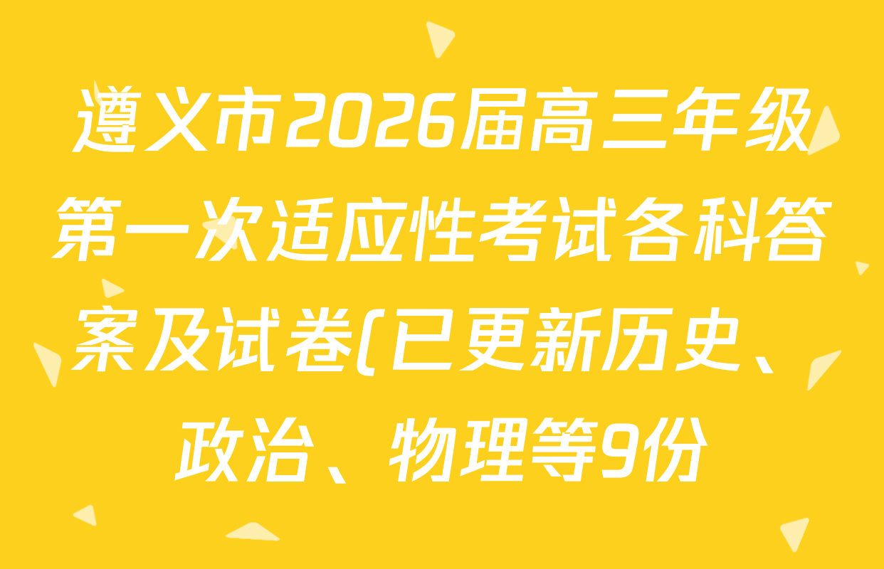遵义市2026届高三年级第一次适应性考试各科答案及试卷(已更新历史、政治、物理等9份) 遵义市2026届高三年级第一次适应性考试各科答案及试卷(已更新历史、政治、物理等9份)