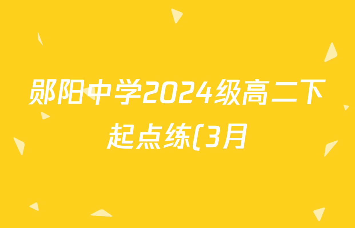 郧阳中学2024级高二下起点练(3月)试卷及答案汇总: 含生物 语文 数学试卷解析 郧阳中学2024级高二下起点练(3月)试卷及答案汇总: 含生物 语文 数学试卷解析