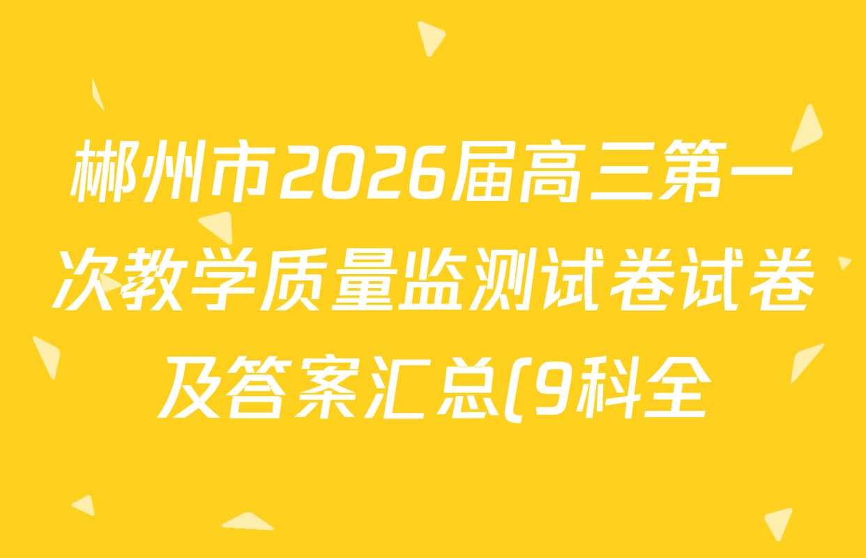 郴州市2026届高三第一次教学质量监测试卷试卷及答案汇总(9科全) 郴州市2026届高三第一次教学质量监测试卷试卷及答案汇总(9科全)
