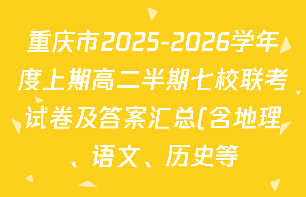 重庆市2025-2026学年度上期高二半期七校联考试卷及答案汇总(含地理、语文、历史等) 重庆市2025-2026学年度上期高二半期七校联考试卷及答案汇总(含地理、语文、历史等)