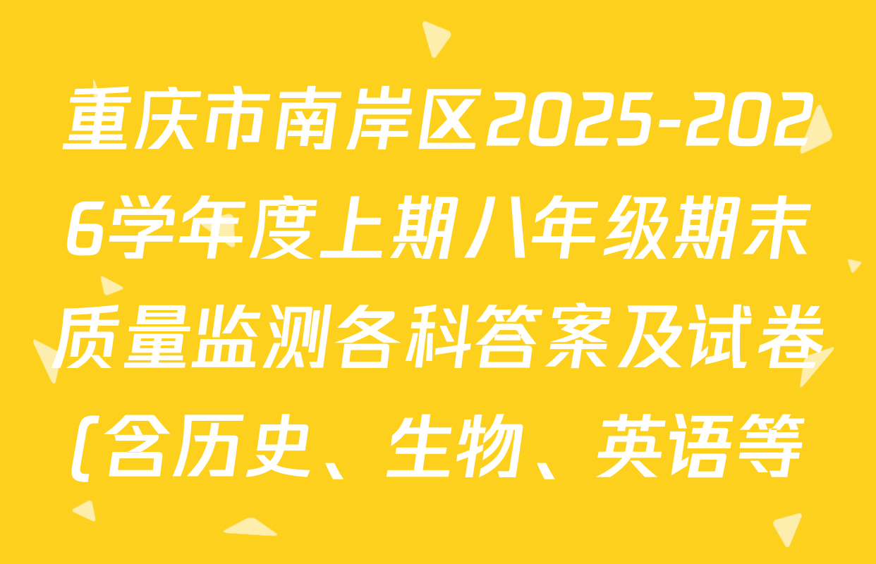 重庆市南岸区2025-2026学年度上期八年级期末质量监测各科答案及试卷(含历史、生物、英语等) 重庆市南岸区2025-2026学年度上期八年级期末质量监测各科答案及试卷(含历史、生物、英语等)