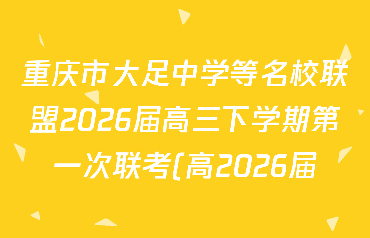 重庆市大足中学等名校联盟2026届高三下学期第一次联考(高2026届)各科答案及试卷(9科全)