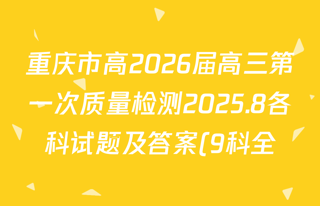 重庆市高2026届高三第一次质量检测2025.8各科试题及答案(9科全) 重庆市高2026届高三第一次质量检测2025.8各科试题及答案(9科全)