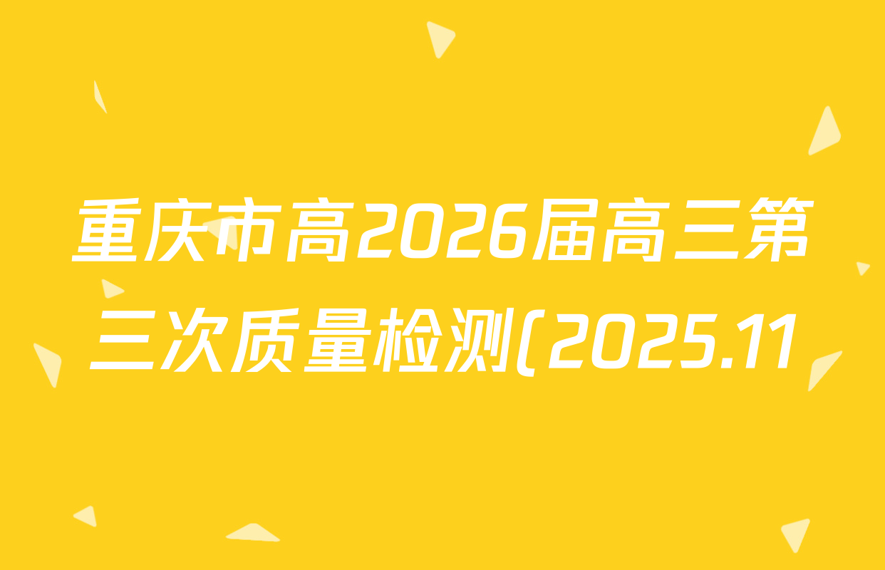 重庆市高2026届高三第三次质量检测(2025.11)试卷及答案汇总(含化学 政治 物理等) 重庆市高2026届高三第三次质量检测(2025.11)试卷及答案汇总(含化学 政治 物理等)