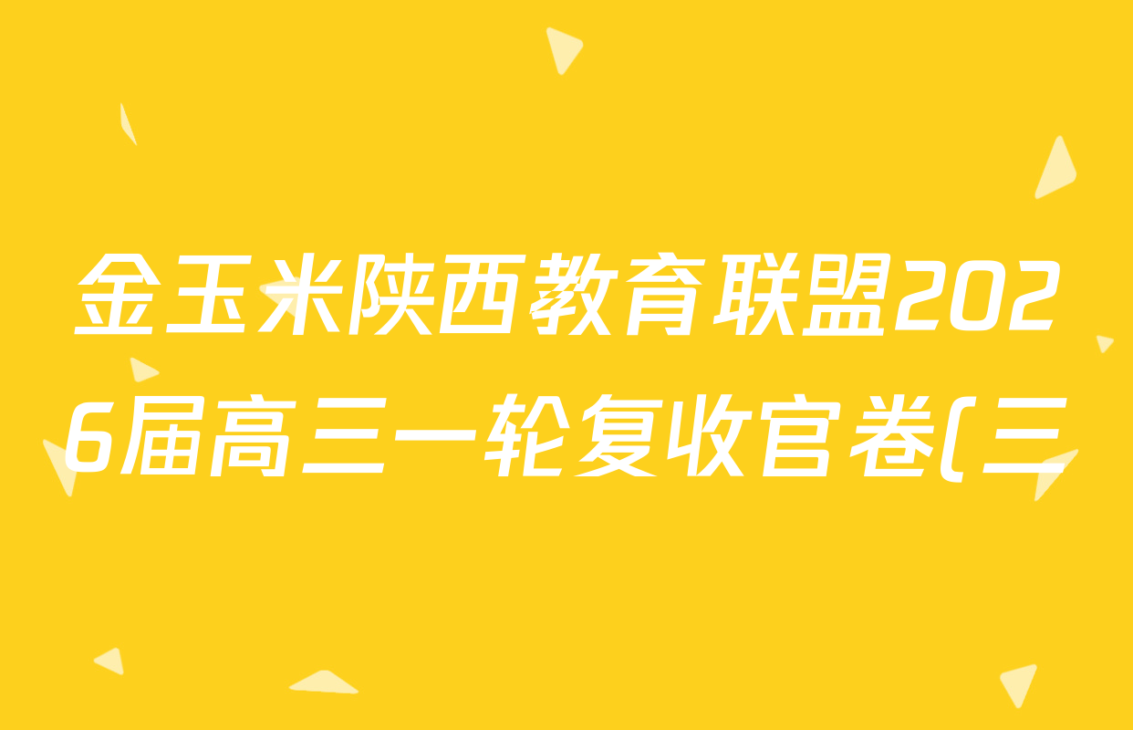 金玉米陕西教育联盟2026届高三一轮复收官卷(三) 各科答案及试卷(含化学、语文、地理等) 金玉米陕西教育联盟2026届高三一轮复收官卷(三) 各科答案及试卷(含化学、语文、地理等)
