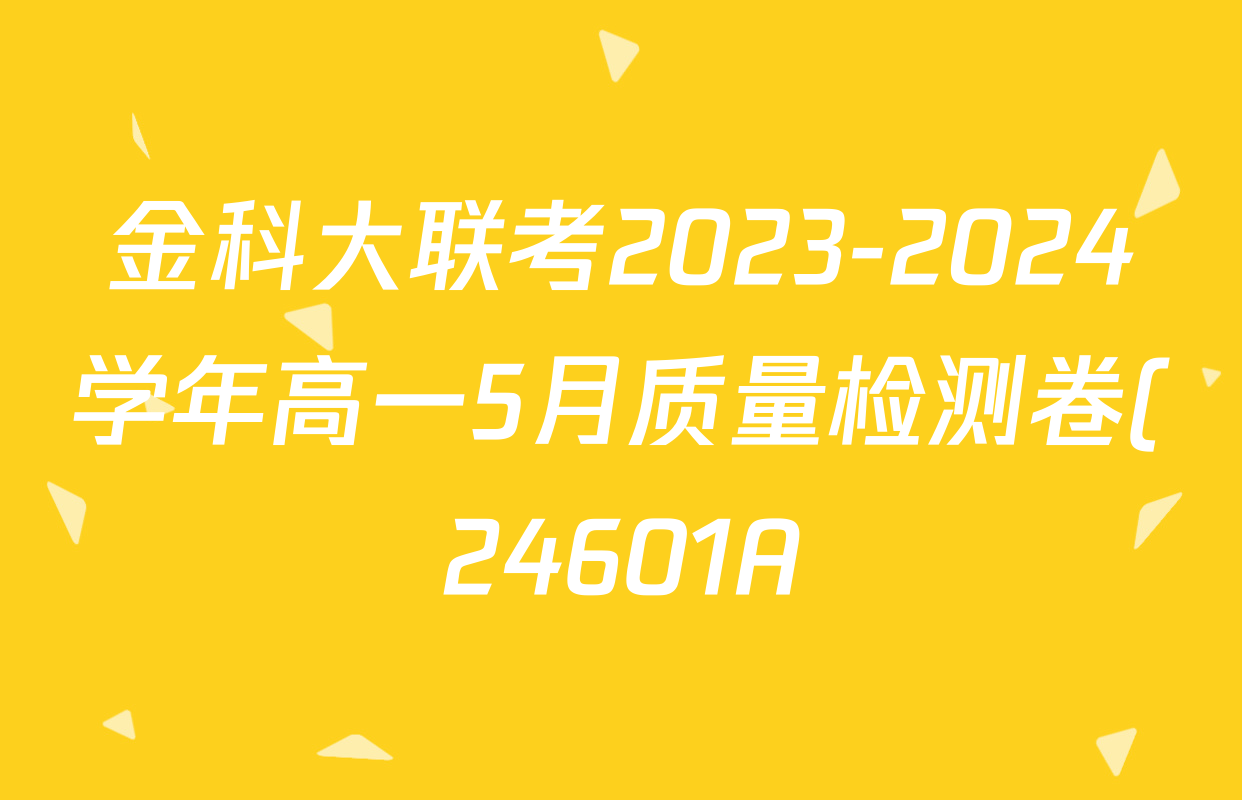 金科大联考2023-2024学年高一5月质量检测卷(24601A)各科试题及答案(已更新英语、语文、生物等10份) 金科大联考2023-2024学年高一5月质量检测卷(24601A)各科试题及答案(已更新英语、语文、生物等10份)