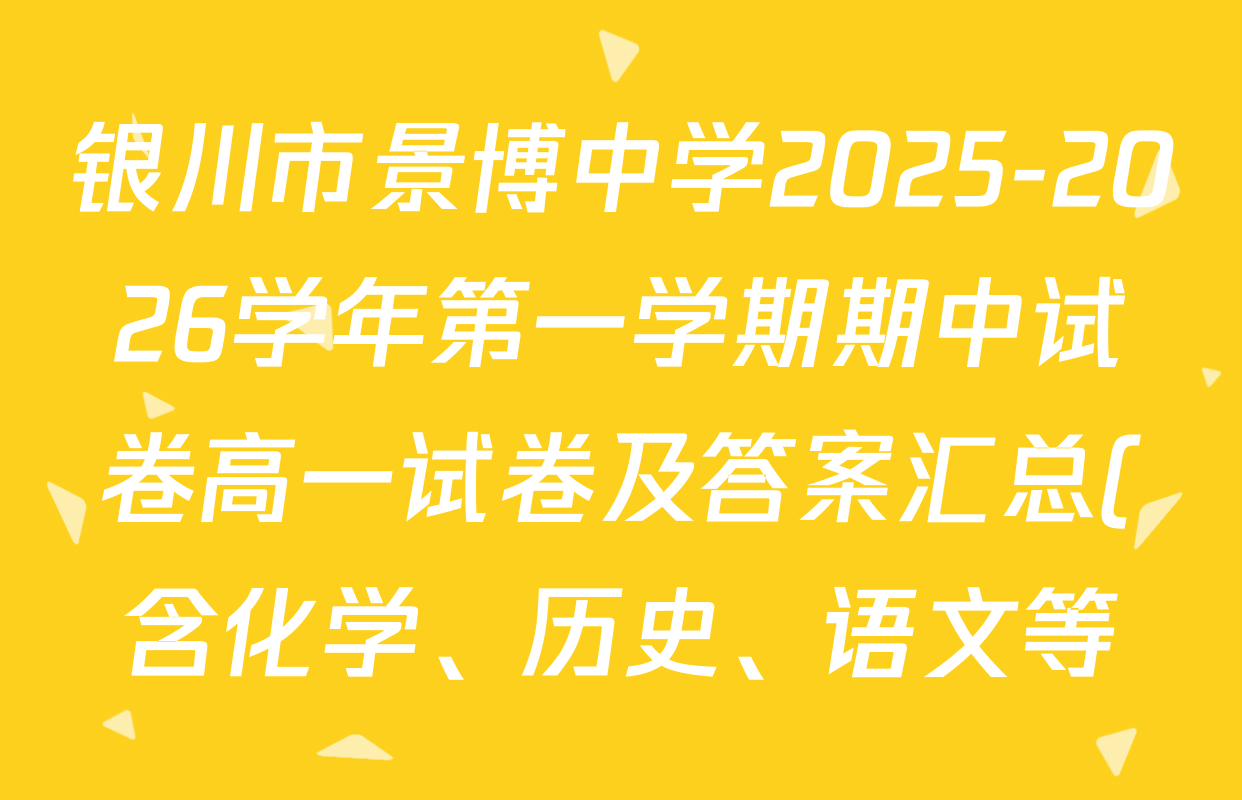 银川市景博中学2025-2026学年第一学期期中试卷高一试卷及答案汇总(含化学、历史、语文等) 银川市景博中学2025-2026学年第一学期期中试卷高一试卷及答案汇总(含化学、历史、语文等)