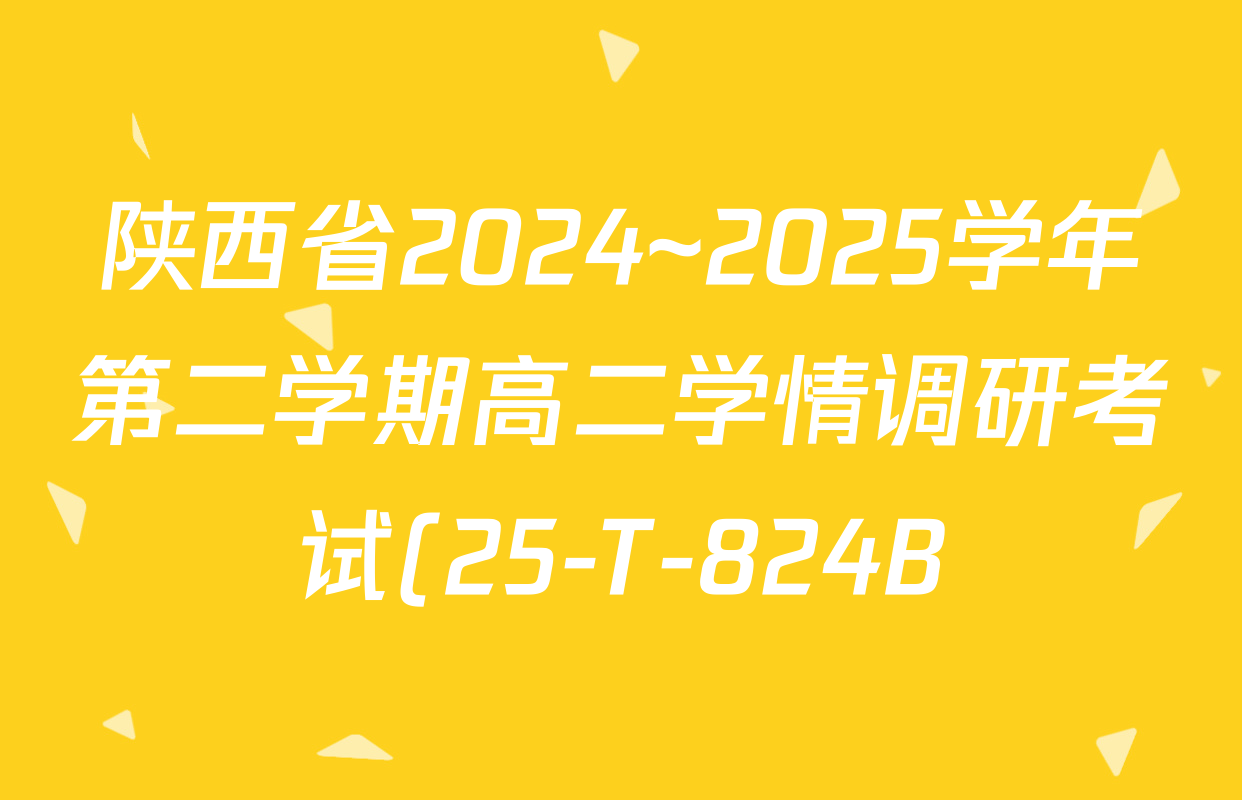 陕西省2024~2025学年第二学期高二学情调研考试(25-T-824B)各科试题及答案(含化学 地理 物理等9份) 陕西省2024~2025学年第二学期高二学情调研考试(25-T-824B)各科试题及答案(含化学 地理 物理等9份)