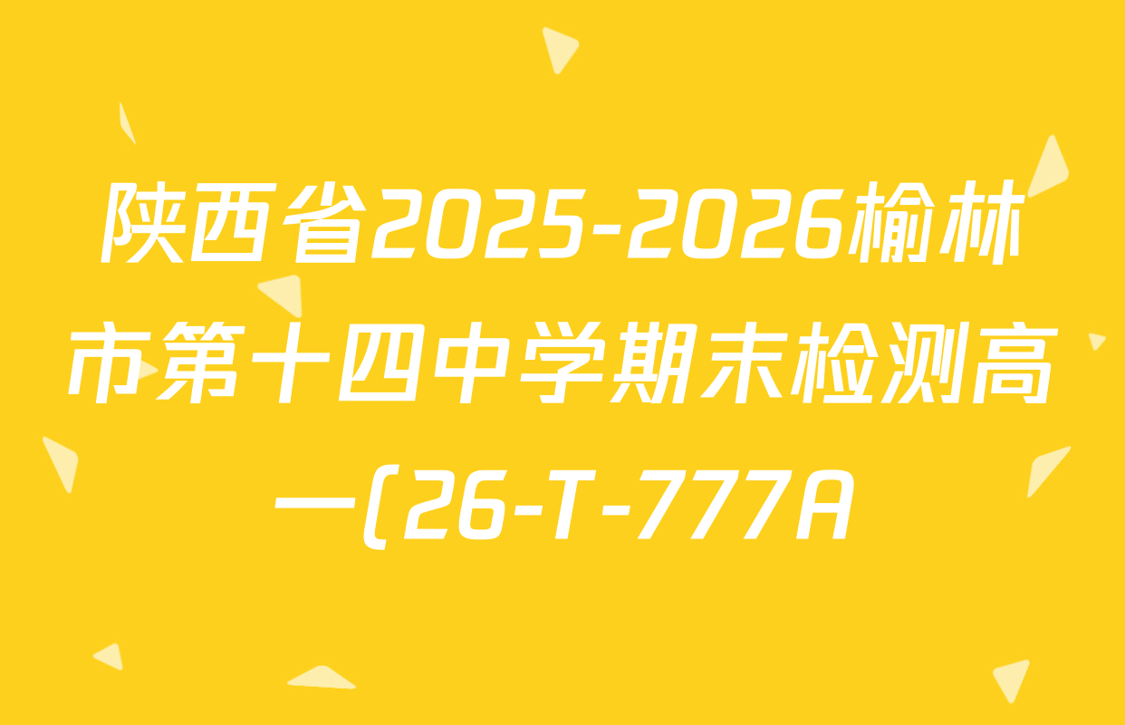 陕西省2025-2026榆林市第十四中学期末检测高一(26-T-777A)各科答案及试卷(已更新物理 政治 化学等9份) 陕西省2025-2026榆林市第十四中学期末检测高一(26-T-777A)各科答案及试卷(已更新物理 政治 化学等9份)