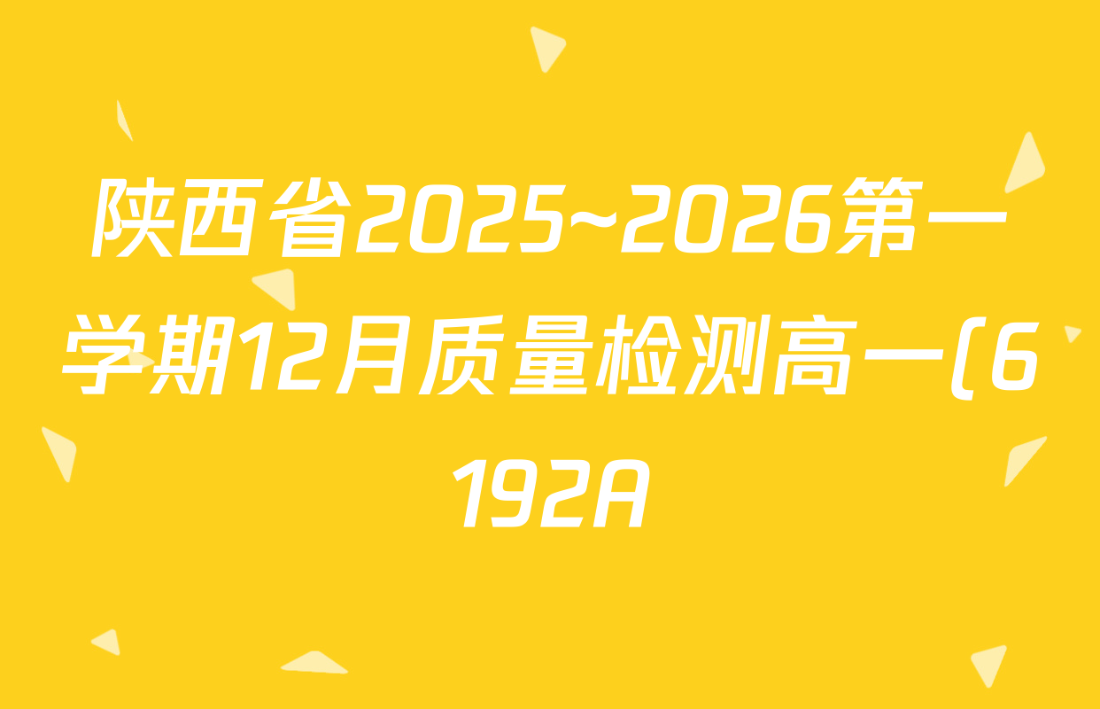 陕西省2025~2026第一学期12月质量检测高一(6192A)各科试题及答案(含数学、生物、历史等) 陕西省2025~2026第一学期12月质量检测高一(6192A)各科试题及答案(含数学、生物、历史等)