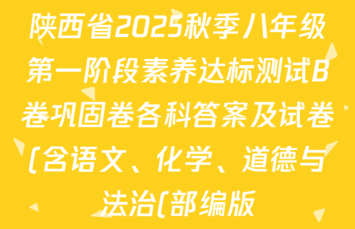 陕西省2025秋季八年级第一阶段素养达标测试B卷巩固卷各科答案及试卷(含语文、化学、道德与法治(部编版)等) 陕西省2025秋季八年级第一阶段素养达标测试B卷巩固卷各科答案及试卷(含语文、化学、道德与法治(部编版)等)