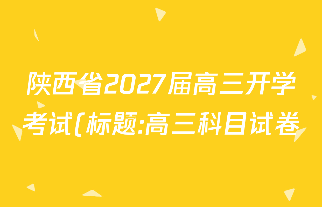 陕西省2027届高三开学考试(标题:高三科目试卷)各科试题及答案(含化学(C) 数学 物理(A)等) 陕西省2027届高三开学考试(标题:高三科目试卷)各科试题及答案(含化学(C) 数学 物理(A)等)