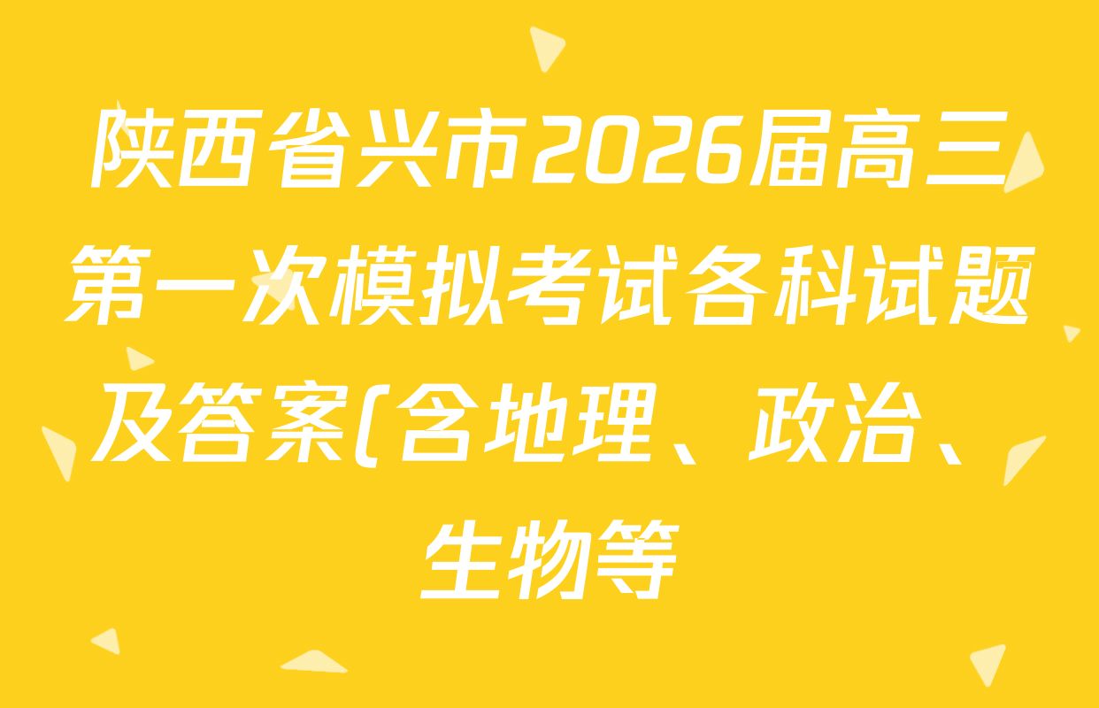 陕西省兴市2026届高三第一次模拟考试各科试题及答案(含地理、政治、生物等) 陕西省兴市2026届高三第一次模拟考试各科试题及答案(含地理、政治、生物等)