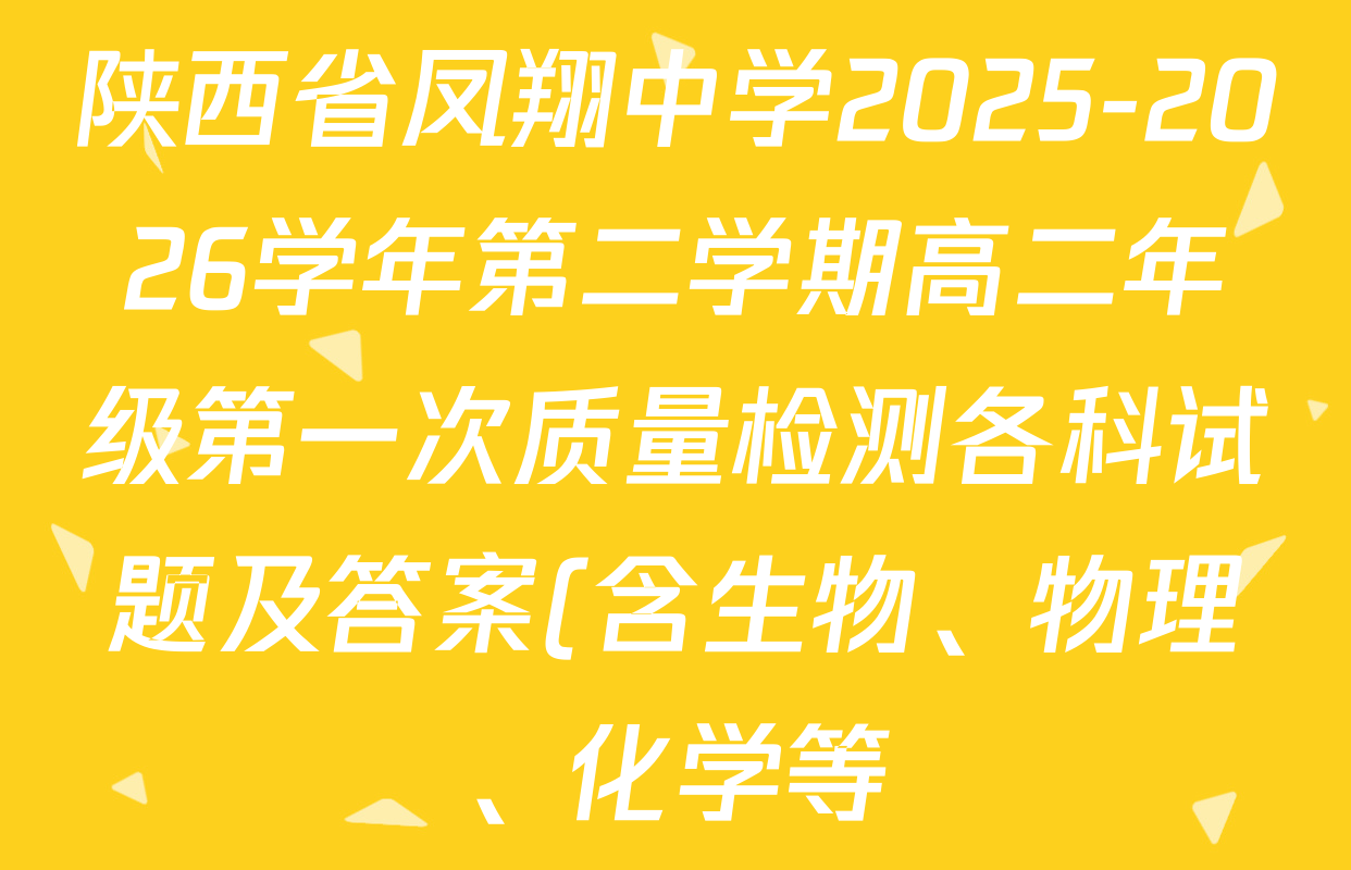 陕西省凤翔中学2025-2026学年第二学期高二年级第一次质量检测各科试题及答案(含生物、物理、化学等) 陕西省凤翔中学2025-2026学年第二学期高二年级第一次质量检测各科试题及答案(含生物、物理、化学等)
