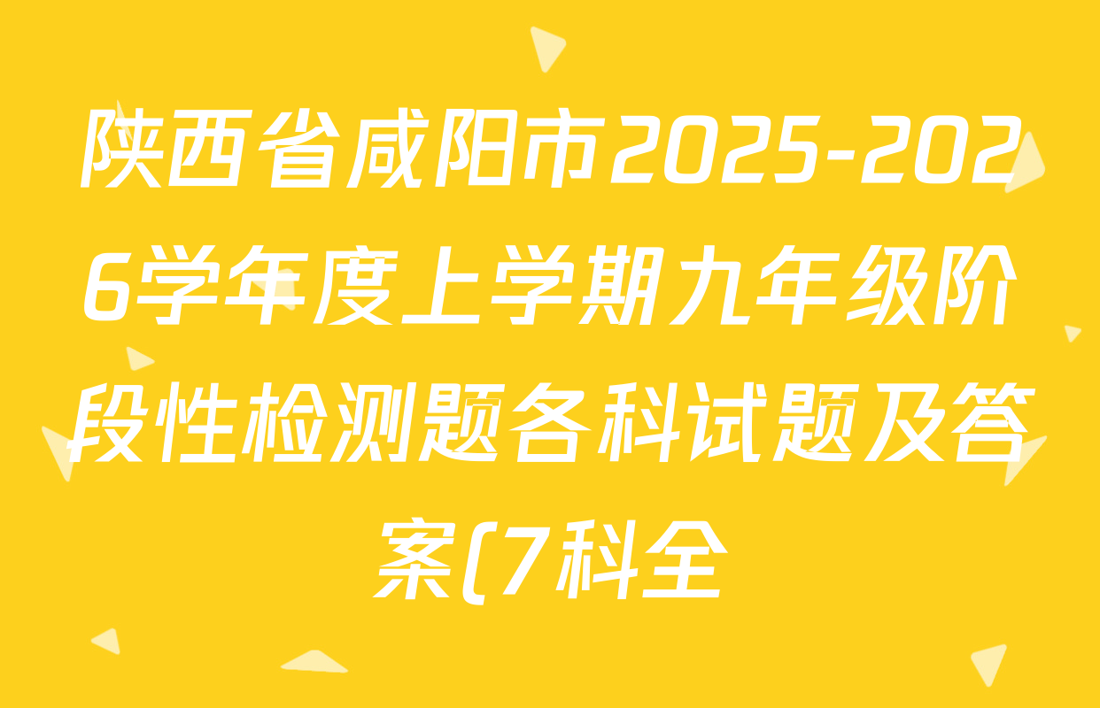 陕西省咸阳市2025-2026学年度上学期九年级阶段性检测题各科试题及答案(7科全) 陕西省咸阳市2025-2026学年度上学期九年级阶段性检测题各科试题及答案(7科全)